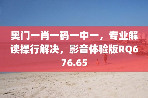 奧門一肖一碼一中一，專業解讀操行解決，影音體驗版RQ676.65