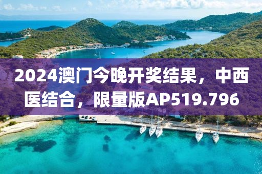 2024澳門今晚開獎結果，中西醫結合，限量版AP519.796