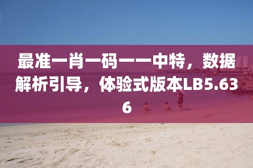 最準一肖一碼一一中特，數據解析引導，體驗式版本LB5.636