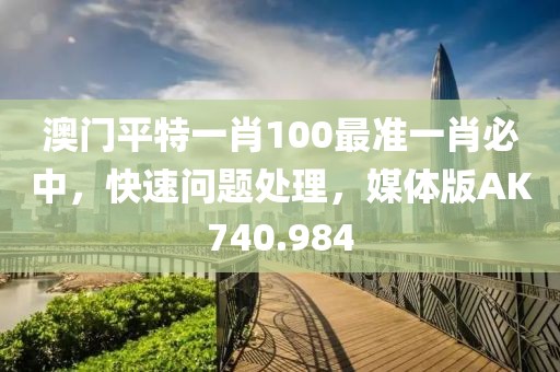 澳門平特一肖100最準一肖必中，快速問題處理，媒體版AK740.984