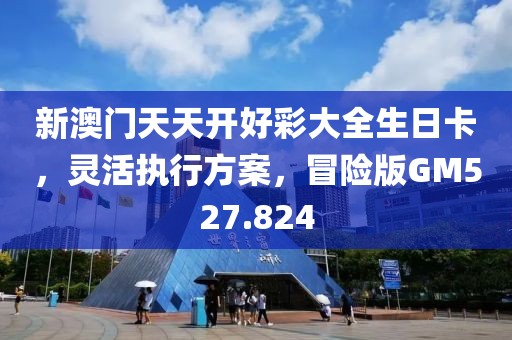 新澳門天天開好彩大全生日卡，靈活執行方案，冒險版GM527.824