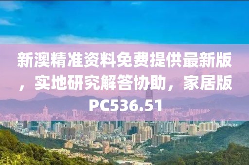 新澳精準資料免費提供最新版，實地研究解答協助，家居版PC536.51