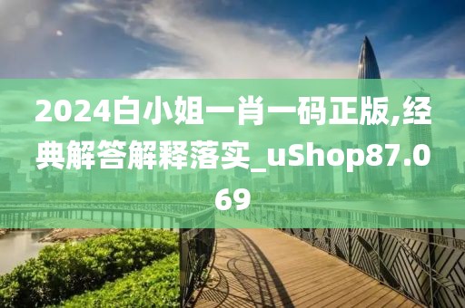 2024白小姐一肖一碼正版,經典解答解釋落實_uShop87.069