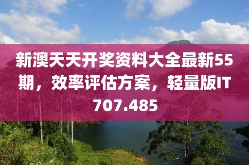 新澳天天開獎資料大全最新55期，效率評估方案，輕量版IT707.485