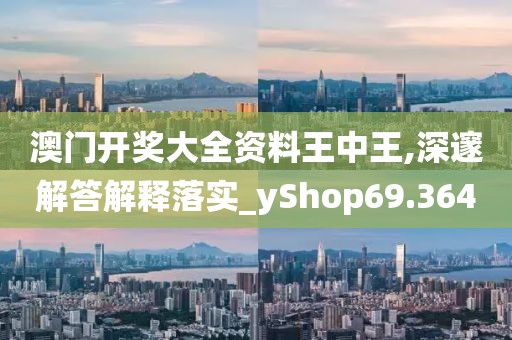 澳門開獎大全資料王中王,深邃解答解釋落實_yShop69.364