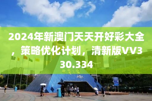 2024年新澳門天天開好彩大全，策略優化計劃，清新版VV330.334