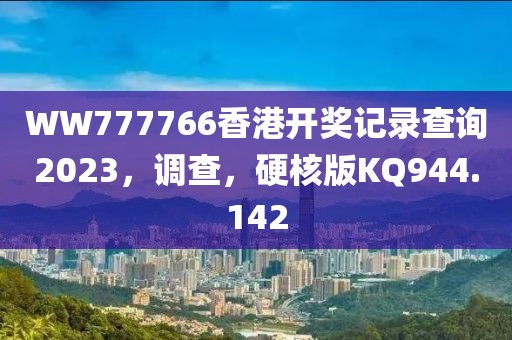 WW777766香港開獎記錄查詢2023，調查，硬核版KQ944.142