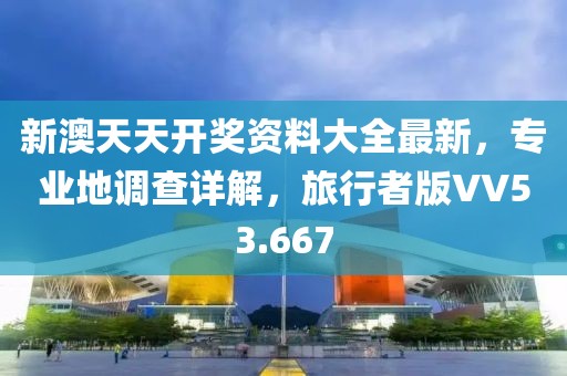 新澳天天開獎資料大全最新，專業地調查詳解，旅行者版VV53.667