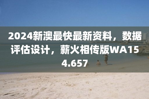 2024新澳最快最新資料，數據評估設計，薪火相傳版WA154.657