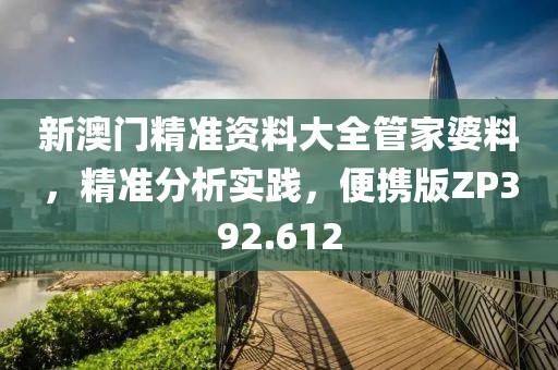 新澳門精準資料大全管家婆料，精準分析實踐，便攜版ZP392.612