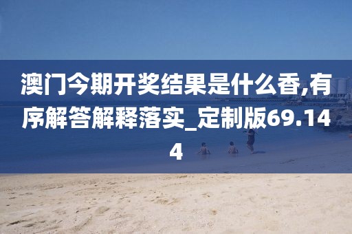 澳門今期開獎結果是什么香,有序解答解釋落實_定制版69.144