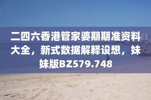 二四六香港管家婆期期準資料大全，新式數據解釋設想，妹妹版BZ579.748