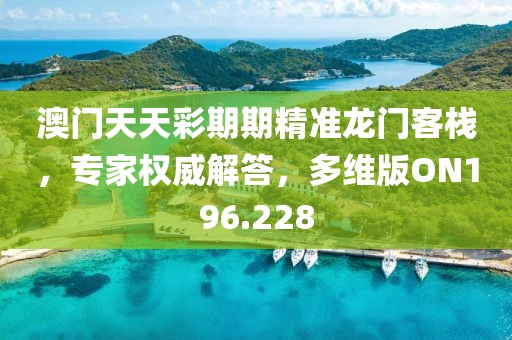 澳門天天彩期期精準龍門客棧，專家權威解答，多維版ON196.228