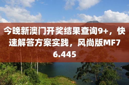 今晚新澳門開獎結果查詢9+，快速解答方案實踐，風尚版MF76.445