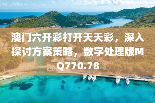 澳門六開彩打開天天彩，深入探討方案策略，數字處理版MQ770.78