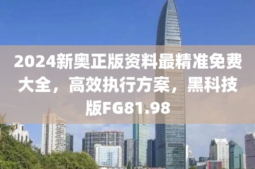 2024新奧正版資料最精準免費大全，高效執行方案，黑科技版FG81.98