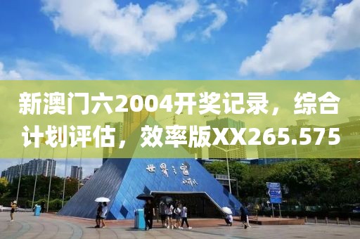 新澳門六2004開獎記錄，綜合計劃評估，效率版XX265.575