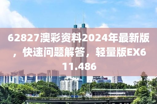 62827澳彩資料2024年最新版，快速問題解答，輕量版EX611.486