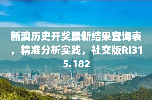新澳歷史開獎最新結果查詢表，精準分析實踐，社交版RI315.182
