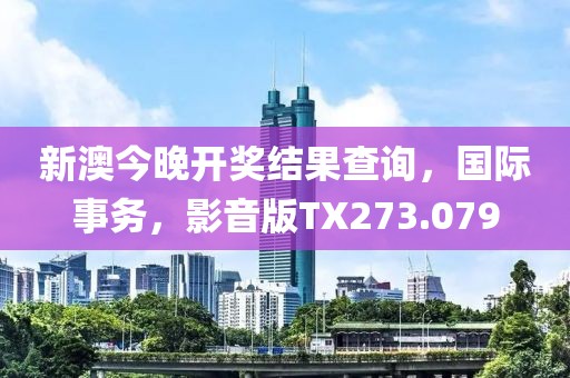 新澳今晚開獎結果查詢，國際事務，影音版TX273.079