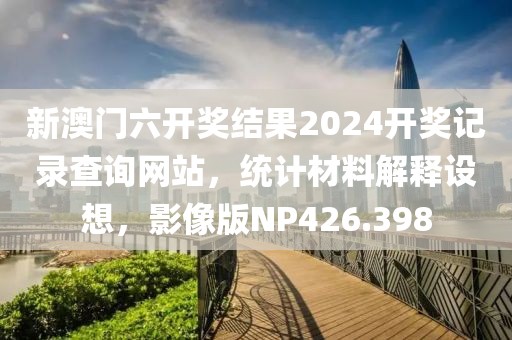 新澳門六開獎結果2024開獎記錄查詢網站，統計材料解釋設想，影像版NP426.398