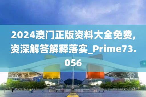 2024澳門正版資料大全免費,資深解答解釋落實_Prime73.056