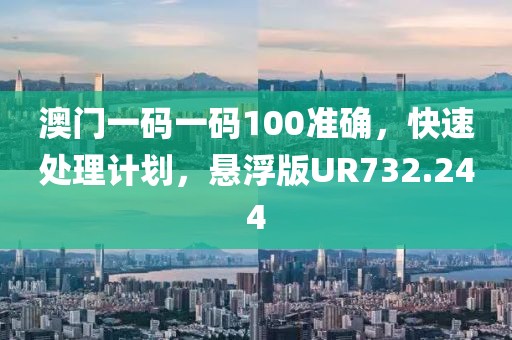 澳門一碼一碼100準確，快速處理計劃，懸浮版UR732.244