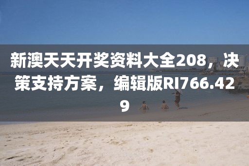 新澳天天開獎資料大全208，決策支持方案，編輯版RI766.429