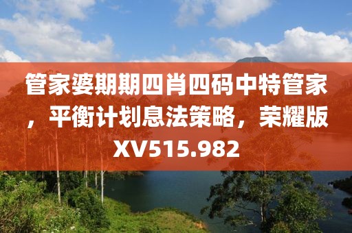 管家婆期期四肖四碼中特管家，平衡計劃息法策略，榮耀版XV515.982