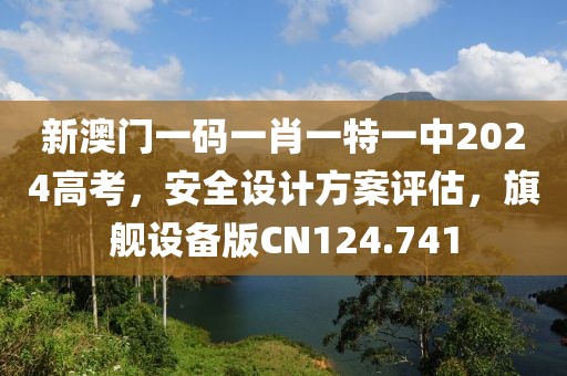 新澳門一碼一肖一特一中2024高考，安全設計方案評估，旗艦設備版CN124.741