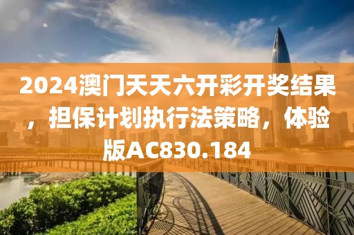 2024澳門天天六開彩開獎結果，擔保計劃執行法策略，體驗版AC830.184