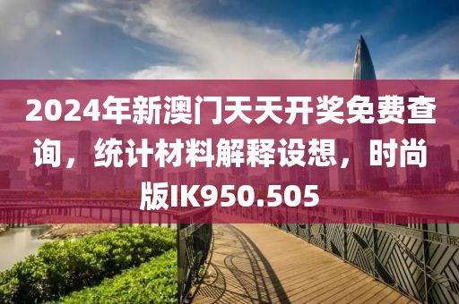 2024年新澳門天天開獎免費查詢，統計材料解釋設想，時尚版IK950.505