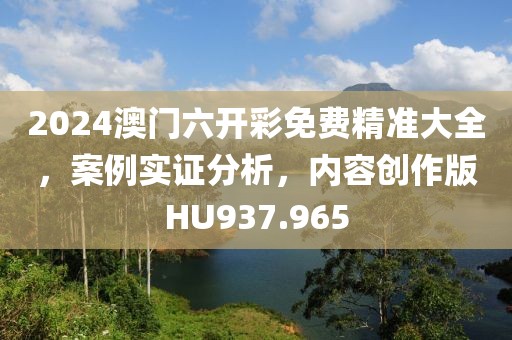 2024澳門六開彩免費精準大全，案例實證分析，內容創作版HU937.965