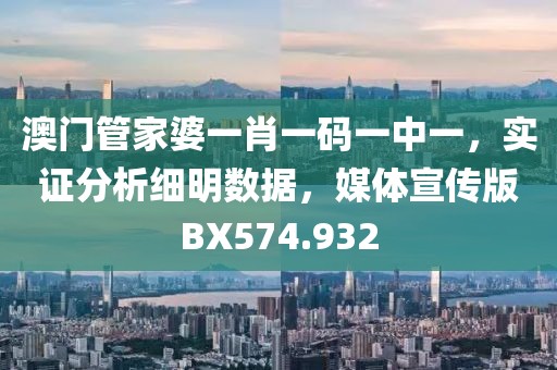 澳門管家婆一肖一碼一中一，實證分析細明數據，媒體宣傳版BX574.932
