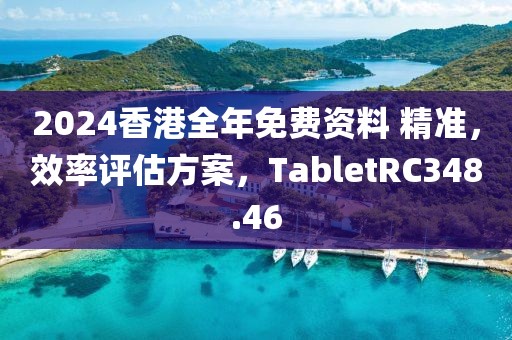 2024香港全年免費資料 精準，效率評估方案，TabletRC348.46