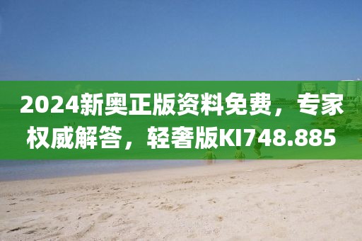 2024新奧正版資料免費，專家權威解答，輕奢版KI748.885