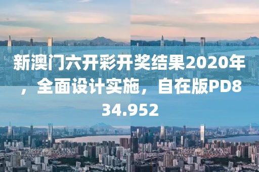 新澳門六開彩開獎結果2020年，全面設計實施，自在版PD834.952