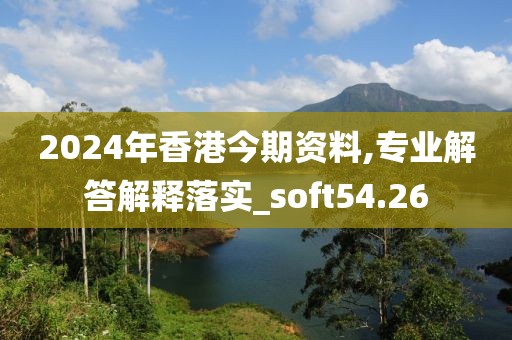 2024年香港今期資料,專業解答解釋落實_soft54.26