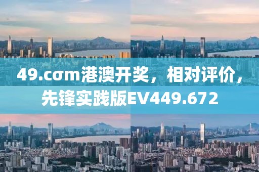 49.cσm港澳開獎，相對評價，先鋒實踐版EV449.672