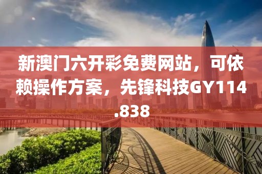 新澳門六開彩免費網站，可依賴操作方案，先鋒科技GY114.838