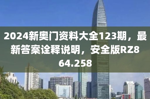 2024新奧門資料大全123期，最新答案詮釋說明，安全版RZ864.258