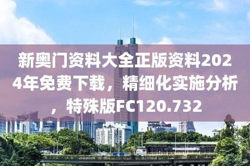 新奧門資料大全正版資料2024年免費下載，精細化實施分析，特殊版FC120.732