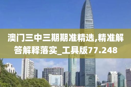 澳門三中三期期準精選,精準解答解釋落實_工具版77.248
