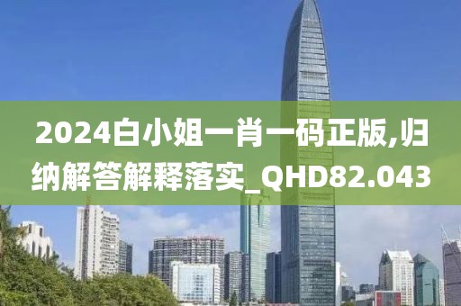 2024白小姐一肖一碼正版,歸納解答解釋落實_QHD82.043