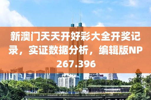 新澳門天天開好彩大全開獎記錄，實證數據分析，編輯版NP267.396