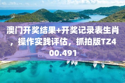 澳門開獎結果+開獎記錄表生肖，操作實踐評估，抓拍版TZ400.491