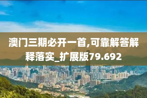 澳門三期必開一首,可靠解答解釋落實_擴展版79.692
