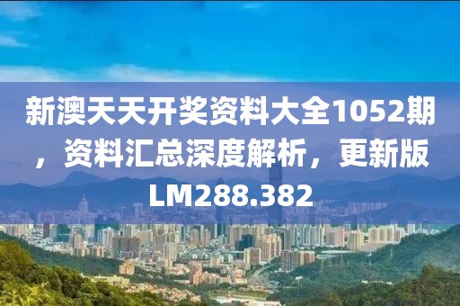 新澳天天開獎資料大全1052期，資料匯總深度解析，更新版LM288.382