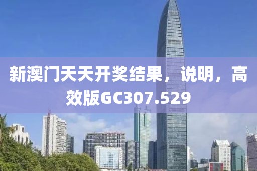 新澳門天天開獎結果，說明，高效版GC307.529