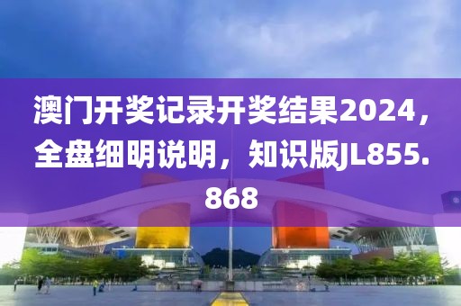 澳門開獎記錄開獎結果2024，全盤細明說明，知識版JL855.868